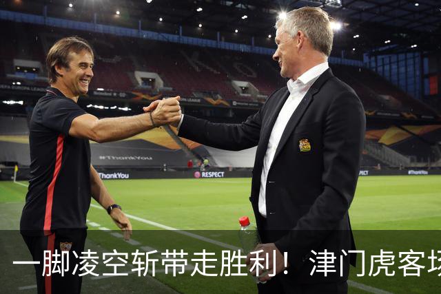 一脚凌空斩带走胜利！津门虎客场 1‑0 河南，四连胜基本上岸