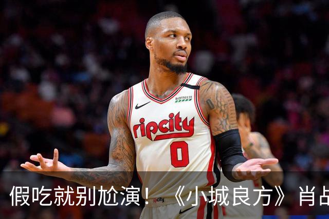 假吃就别尬演！《小城良方》肖战吃盒饭、撸串，吃出“教科书式干饭戏”