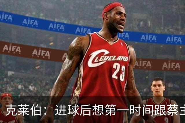 克莱伯：进球后想第一时间跟蔡主席分享喜悦，希望他能开心