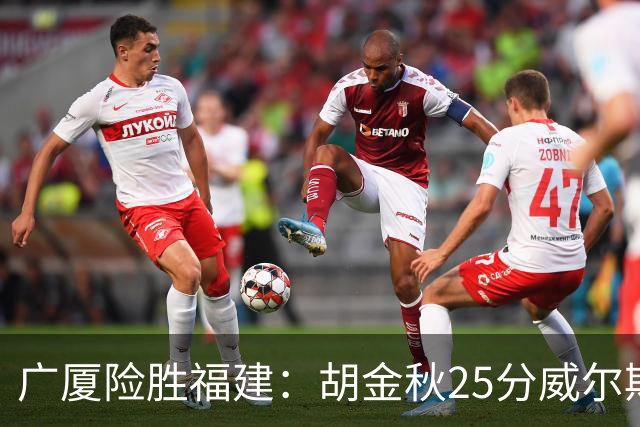 广厦险胜福建：胡金秋25分威尔斯首秀21+8 邹阳25+7+7断