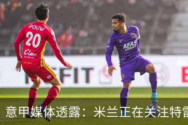 意甲媒体透露：米兰正在关注特雷索尔迪，最快可能明年1月行动