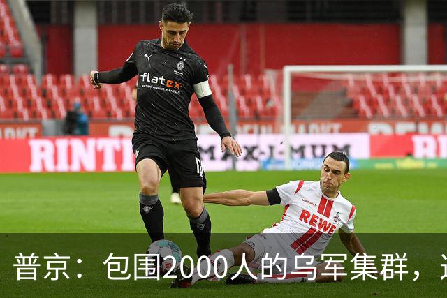 普京：包围2000人的乌军集群，这可非比寻常