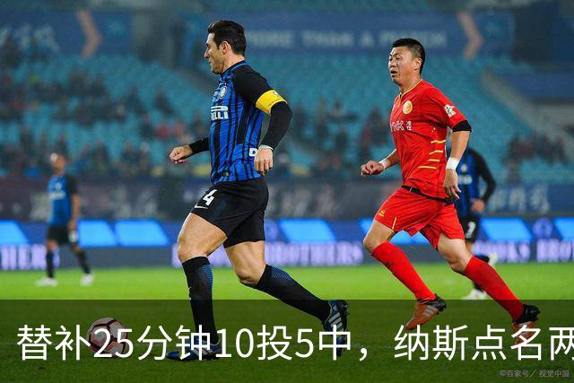 替补25分钟10投5中，纳斯点名两人下半场三分意义重大