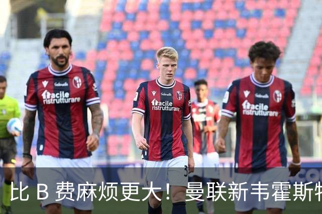 比 B 费麻烦更大！曼联新韦霍斯特坑惨全队！5700 万水货成大难题