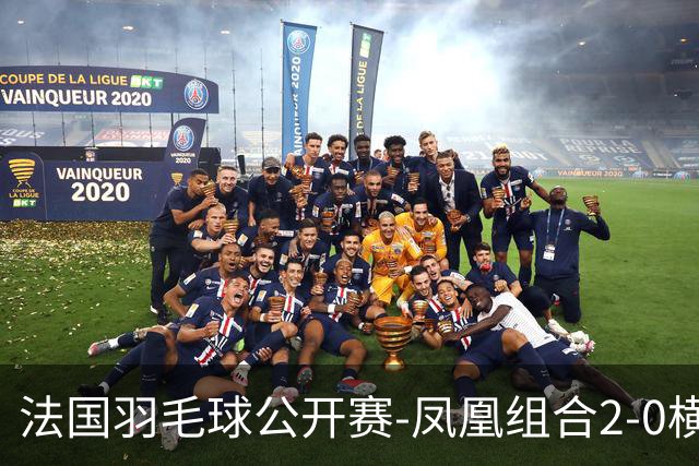 法国羽毛球公开赛-凤凰组合2-0横扫进次轮 丫邦组合2-1逆转