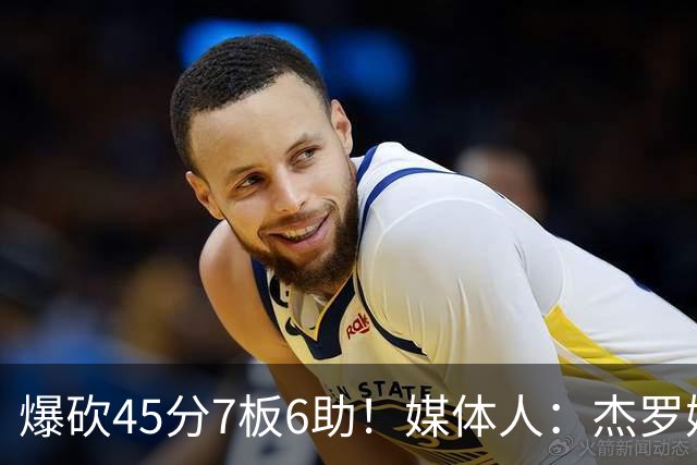 爆砍45分7板6助！媒体人：杰罗姆暴打了爵士后场一整场 太残暴了