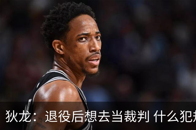 狄龙：退役后想去当裁判 什么犯规都不吹&只疯狂吹技术犯规