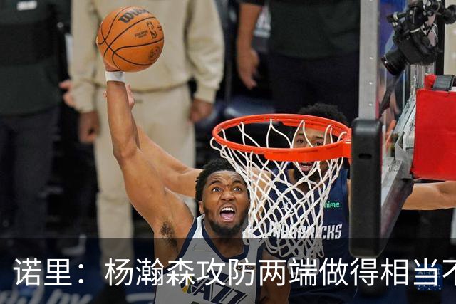 诺里：杨瀚森攻防两端做得相当不错 对他的表现非常满意