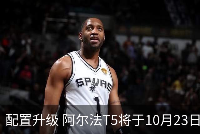 配置升级 阿尔法T5将于10月23日上市