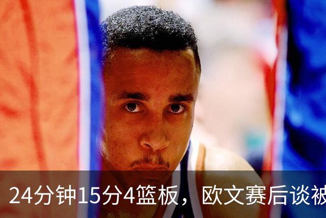 24分钟15分4篮板，欧文赛后谈被包夹：很珍惜这份尊重