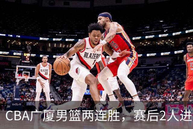 CBA广厦男篮两连胜，赛后2人进步很大，王博心心念的战术打出来了